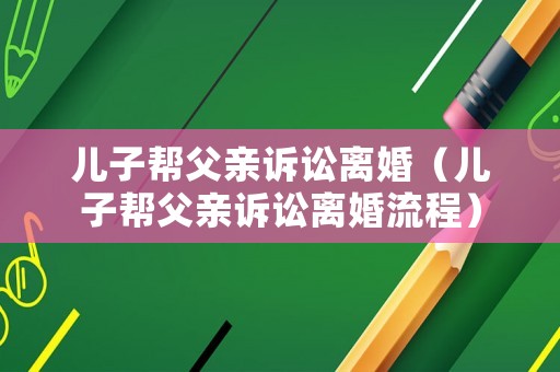 兒子幫父親訴訟離婚（兒子幫父親訴訟離婚流程）