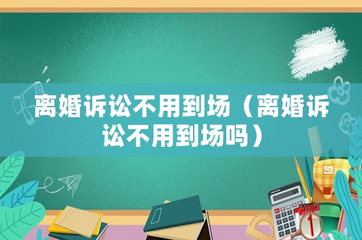 離婚訴訟不用到場（離婚訴訟不用到場嗎）