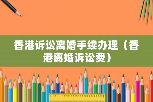 香港訴訟離婚手續辦理（香港離婚訴訟費）