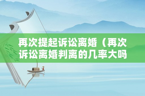 再次提起訴訟離婚（再次訴訟離婚判離的幾率大嗎）