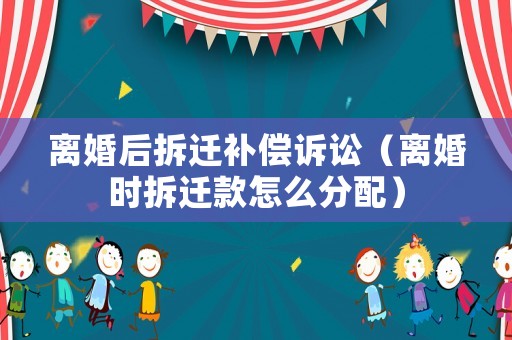 離婚后拆遷補償訴訟（離婚時拆遷款怎么分配）