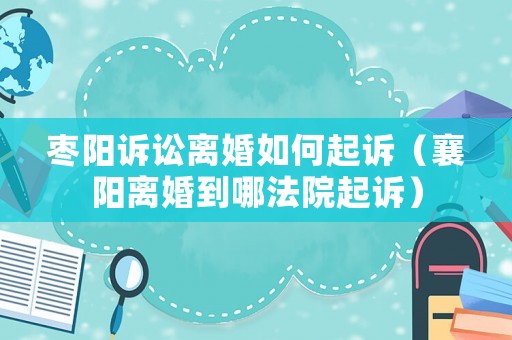 棗陽訴訟離婚如何起訴（襄陽離婚到哪法院起訴）
