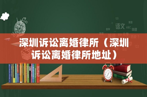 深圳訴訟離婚律所（深圳訴訟離婚律所地址）