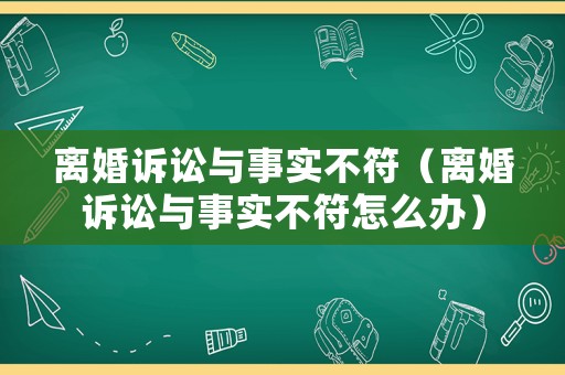 離婚訴訟與事實不符（離婚訴訟與事實不符怎么辦）