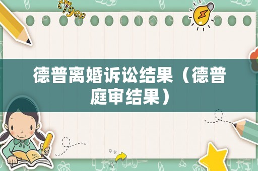 德普離婚訴訟結果（德普庭審結果）