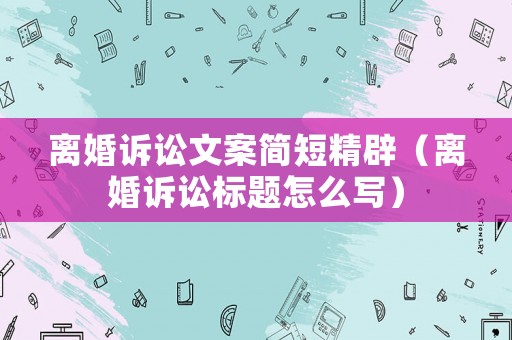 離婚訴訟文案簡短精辟（離婚訴訟標題怎么寫）