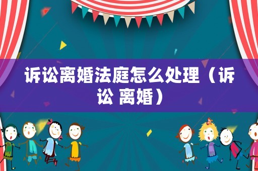 訴訟離婚法庭怎么處理（訴訟 離婚）