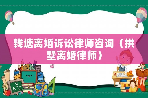 錢塘離婚訴訟律師咨詢（拱墅離婚律師）