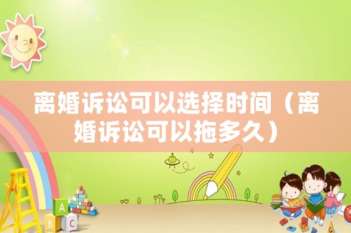離婚訴訟可以選擇時間（離婚訴訟可以拖多久）