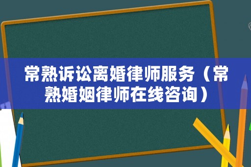 常熟訴訟離婚律師服務(wù)（常熟婚姻律師在線咨詢）