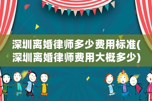 深圳離婚律師多少費用標準(深圳離婚律師費用大概多少)