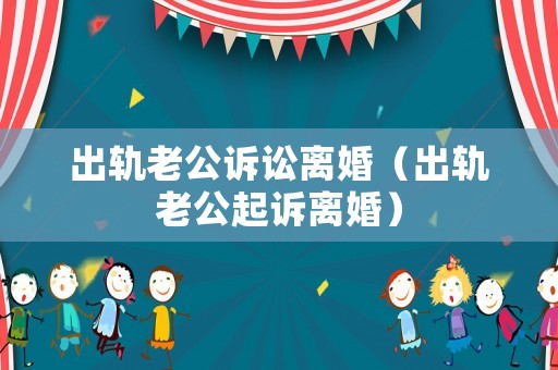 出軌老公訴訟離婚（出軌老公起訴離婚）