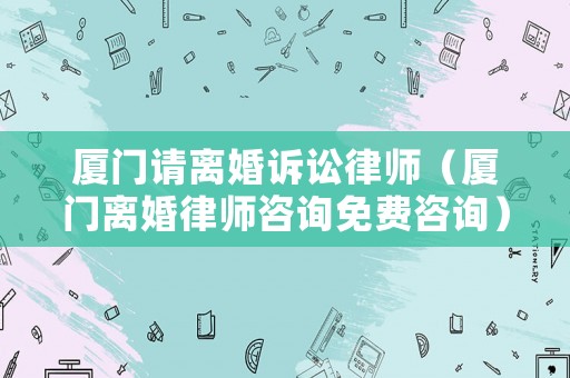 廈門請離婚訴訟律師（廈門離婚律師咨詢免費(fèi)咨詢）