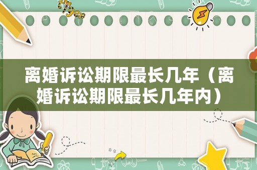 離婚訴訟期限最長(zhǎng)幾年（離婚訴訟期限最長(zhǎng)幾年內(nèi)）