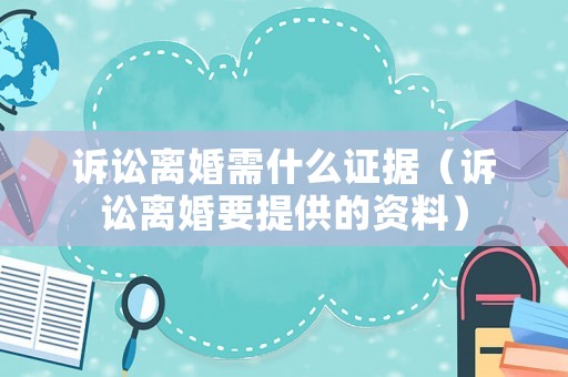 訴訟離婚需什么證據(jù)（訴訟離婚要提供的資料）