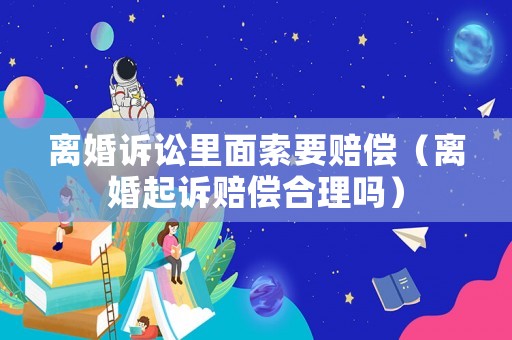 離婚訴訟里面索要賠償（離婚起訴賠償合理嗎）