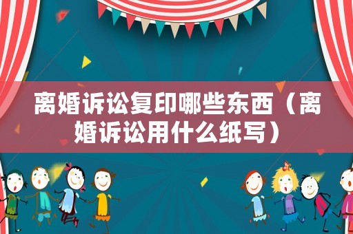 離婚訴訟復(fù)印哪些東西（離婚訴訟用什么紙寫）