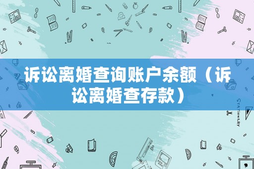 訴訟離婚查詢賬戶余額（訴訟離婚查存款）
