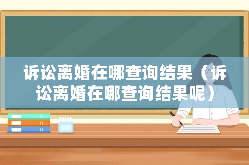 訴訟離婚在哪查詢結果（訴訟離婚在哪查詢結果呢）