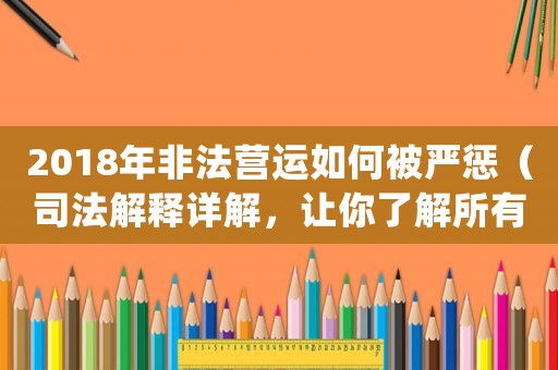 2018年非法營運如何被嚴懲（司法解釋詳解，讓你了解所有處罰細節）