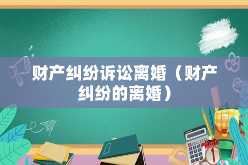 財(cái)產(chǎn)糾紛訴訟離婚（財(cái)產(chǎn)糾紛的離婚）