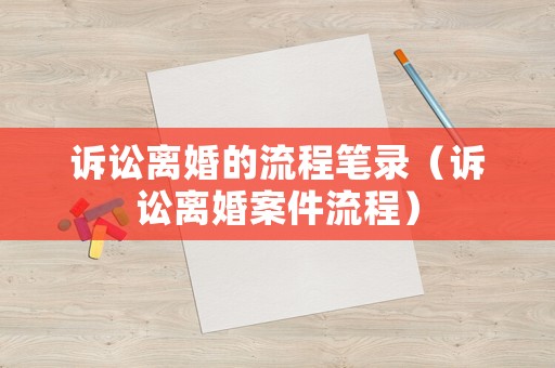 訴訟離婚的流程筆錄（訴訟離婚案件流程）