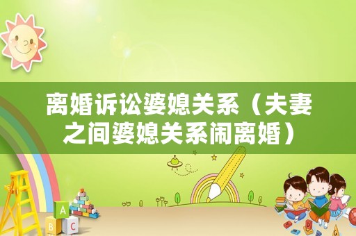 離婚訴訟婆媳關系（夫妻之間婆媳關系鬧離婚）