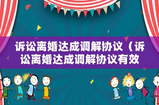 訴訟離婚達成調解協議（訴訟離婚達成調解協議有效嗎）