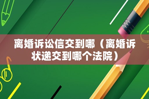 離婚訴訟信交到哪（離婚訴狀遞交到哪個法院）