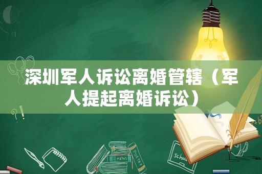 深圳軍人訴訟離婚管轄（軍人提起離婚訴訟）