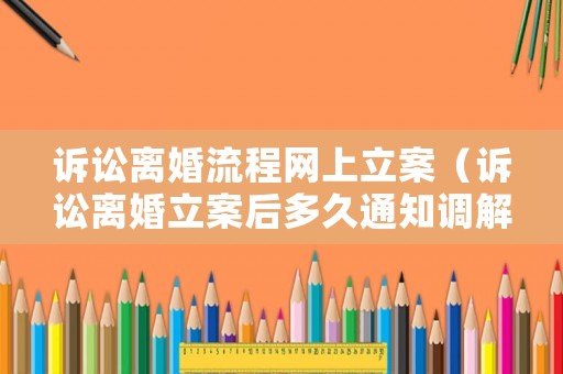 訴訟離婚流程網上立案（訴訟離婚立案后多久通知調解）