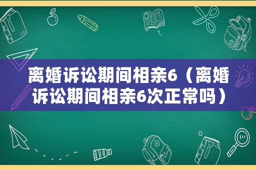 離婚訴訟期間相親6（離婚訴訟期間相親6次正常嗎）