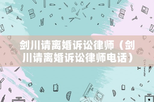 劍川請離婚訴訟律師（劍川請離婚訴訟律師電話）