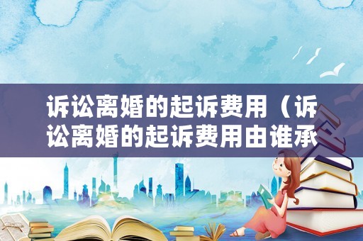 訴訟離婚的起訴費(fèi)用（訴訟離婚的起訴費(fèi)用由誰(shuí)承擔(dān)）
