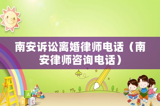 南安訴訟離婚律師電話（南安律師咨詢電話）
