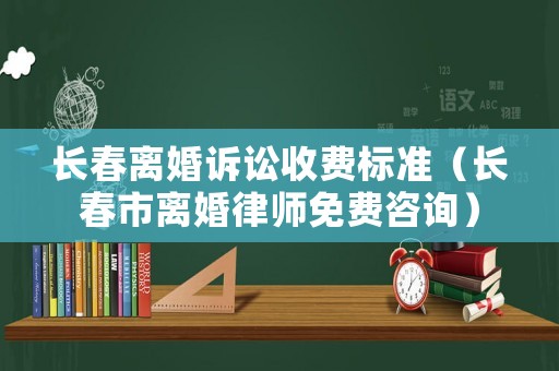 長春離婚訴訟收費標準（長春市離婚律師免費咨詢）