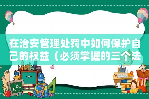 在治安管理處罰中如何保護自己的權益（必須掌握的三個法律知識點）