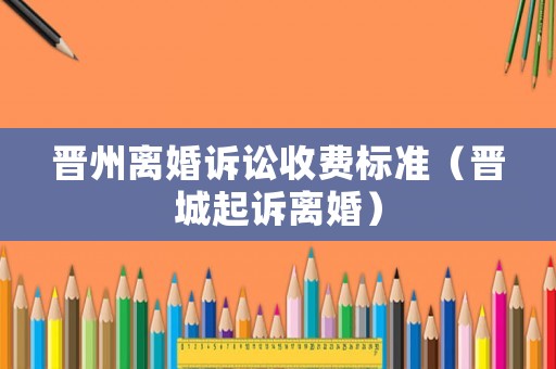 晉州離婚訴訟收費標準（晉城起訴離婚）
