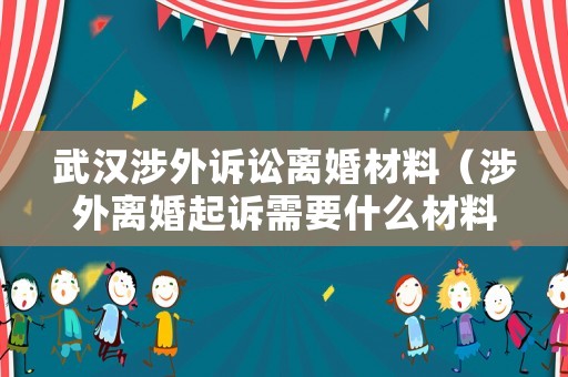 武漢涉外訴訟離婚材料（涉外離婚起訴需要什么材料）