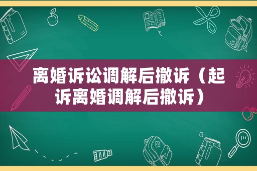 離婚訴訟調解后撤訴（起訴離婚調解后撤訴）