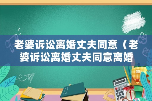老婆訴訟離婚丈夫同意（老婆訴訟離婚丈夫同意離婚嗎）