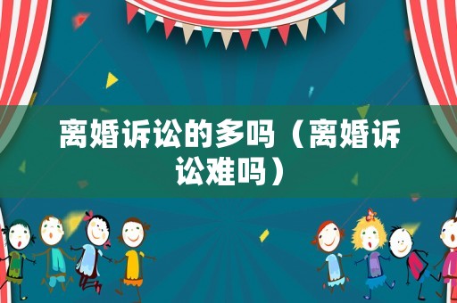 離婚訴訟的多嗎（離婚訴訟難嗎）