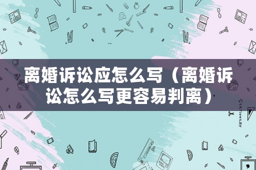 離婚訴訟應怎么寫（離婚訴訟怎么寫更容易判離）