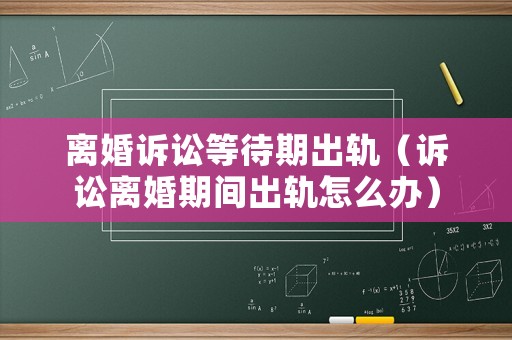 離婚訴訟等待期出軌（訴訟離婚期間出軌怎么辦）