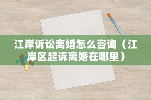 江岸訴訟離婚怎么咨詢（江岸區起訴離婚在哪里）