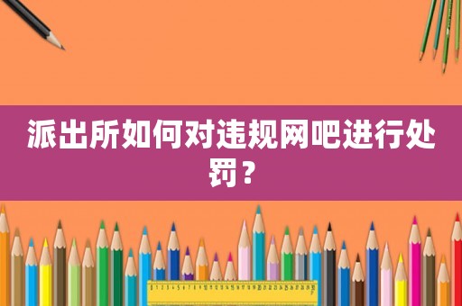 派出所如何對違規網吧進行處罰？