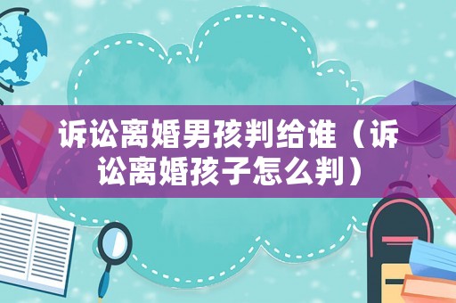 訴訟離婚男孩判給誰(shuí)（訴訟離婚孩子怎么判）