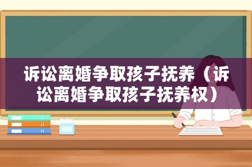 訴訟離婚爭取孩子撫養(yǎng)（訴訟離婚爭取孩子撫養(yǎng)權(quán)）