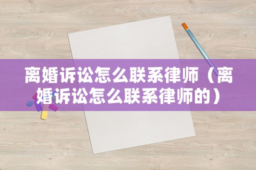 離婚訴訟怎么聯系律師（離婚訴訟怎么聯系律師的）