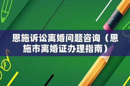 恩施訴訟離婚問題咨詢（恩施市離婚證辦理指南）